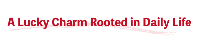 A Lucky Charm Rooted in Daily Life